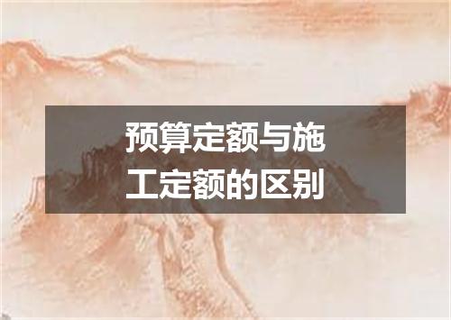 预算定额与施工定额的区别