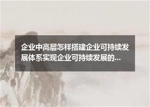 企业中高层怎样搭建企业可持续发展体系实现企业可持续发展的基本要领
