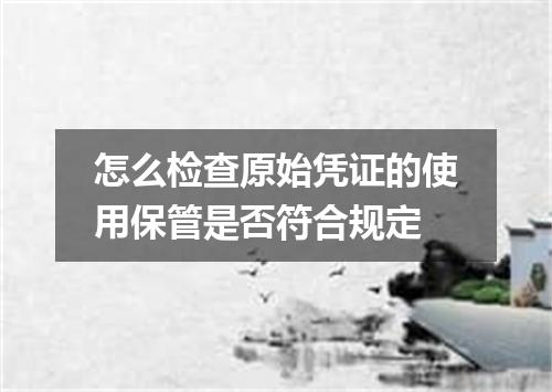 怎么检查原始凭证的使用保管是否符合规定