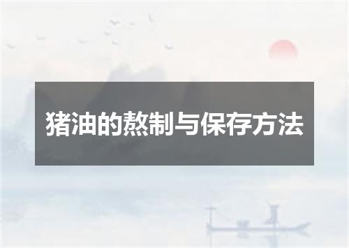 猪油的熬制与保存方法