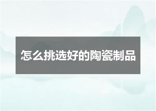 怎么挑选好的陶瓷制品