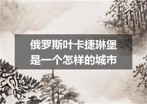 俄罗斯叶卡捷琳堡是一个怎样的城市