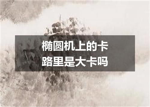 椭圆机上的卡路里是大卡吗