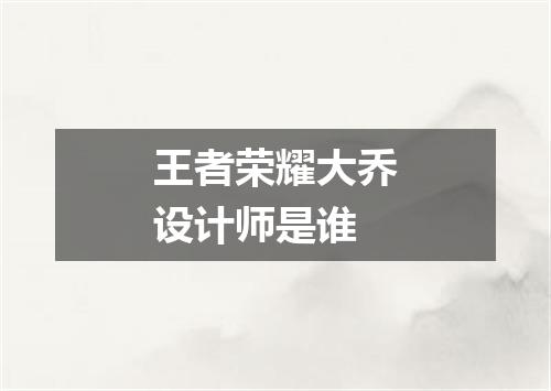 王者荣耀大乔设计师是谁