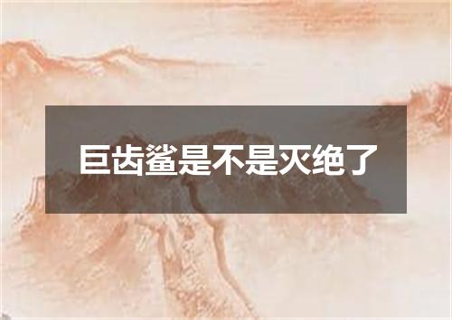 巨齿鲨是不是灭绝了