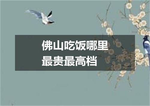 佛山吃饭哪里最贵最高档