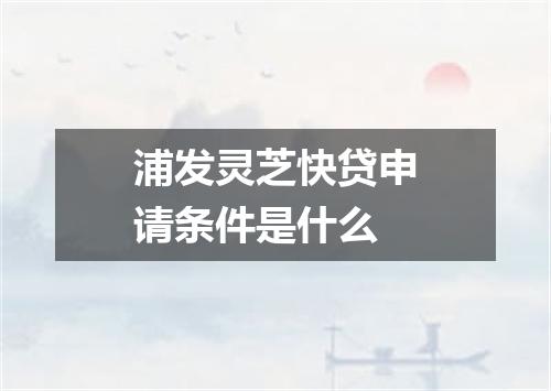 浦发灵芝快贷申请条件是什么
