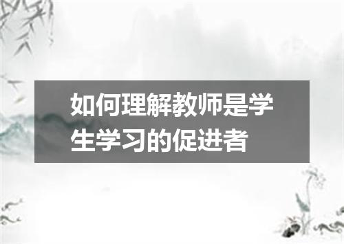 如何理解教师是学生学习的促进者