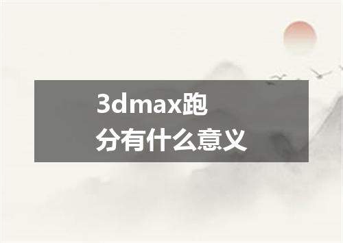 3dmax跑分有什么意义