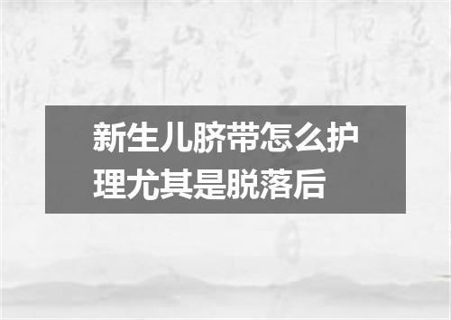 新生儿脐带怎么护理尤其是脱落后