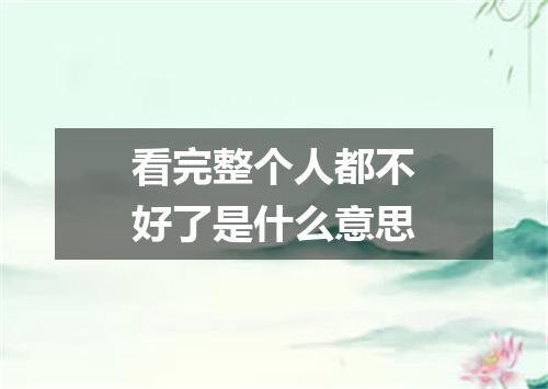 看完整个人都不好了是什么意思