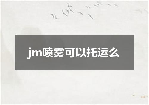 jm喷雾可以托运么