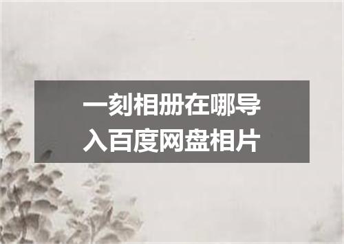 一刻相册在哪导入百度网盘相片