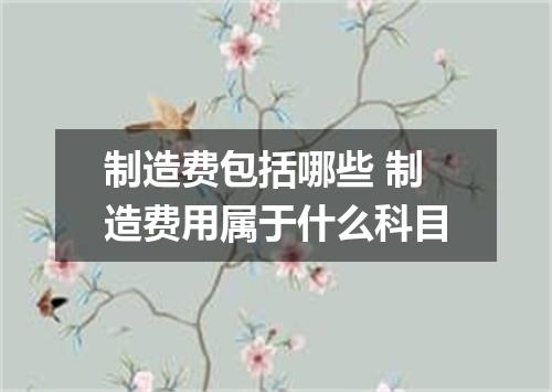 制造费包括哪些 制造费用属于什么科目