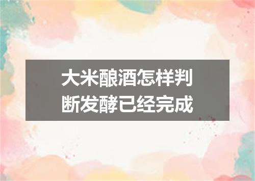 大米酿酒怎样判断发酵已经完成