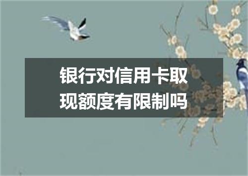 银行对信用卡取现额度有限制吗