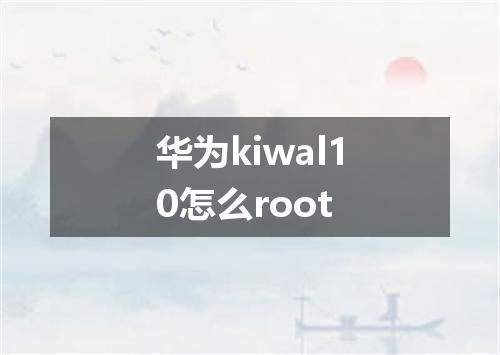 华为kiwal10怎么root