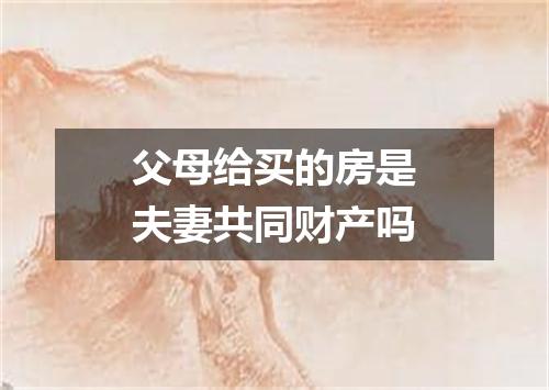 父母给买的房是夫妻共同财产吗