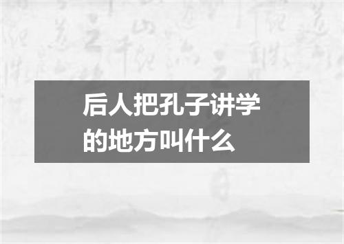 后人把孔子讲学的地方叫什么
