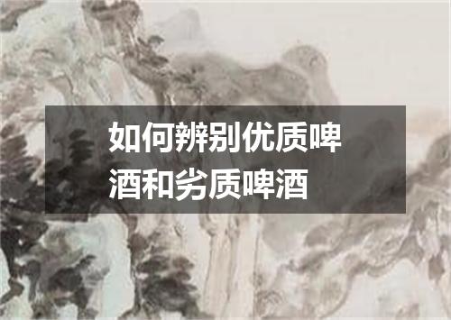 如何辨别优质啤酒和劣质啤酒