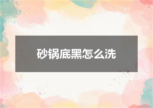 砂锅底黑怎么洗