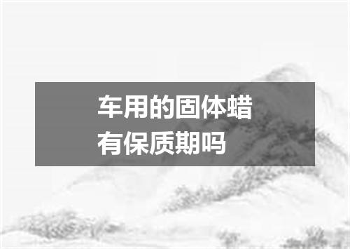 车用的固体蜡有保质期吗