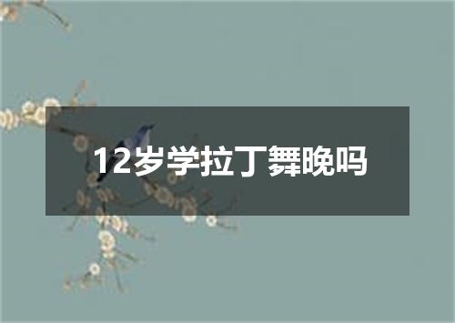 12岁学拉丁舞晚吗