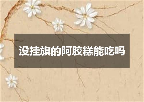 没挂旗的阿胶糕能吃吗