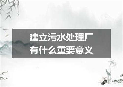 建立污水处理厂有什么重要意义