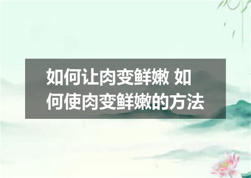 如何让肉变鲜嫩 如何使肉变鲜嫩的方法
