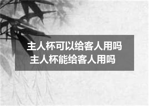 主人杯可以给客人用吗 主人杯能给客人用吗