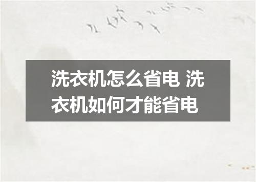 洗衣机怎么省电 洗衣机如何才能省电