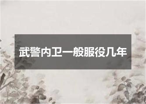 武警内卫一般服役几年