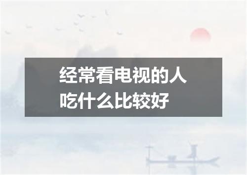 经常看电视的人吃什么比较好