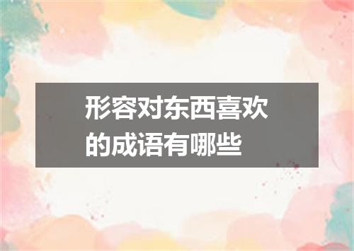 形容对东西喜欢的成语有哪些