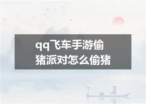 qq飞车手游偷猪派对怎么偷猪