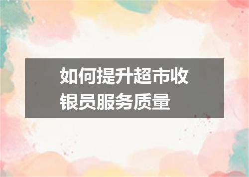 如何提升超市收银员服务质量