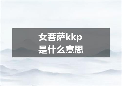 女菩萨kkp是什么意思