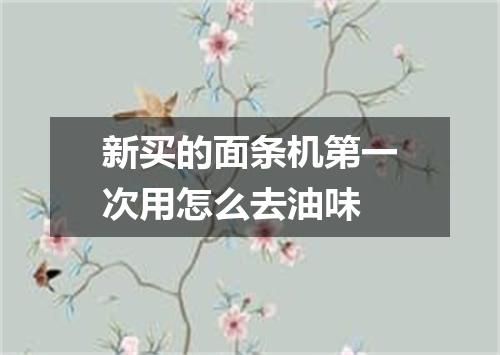 新买的面条机第一次用怎么去油味
