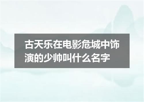 古天乐在电影危城中饰演的少帅叫什么名字