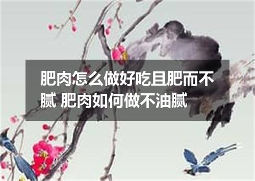肥肉怎么做好吃且肥而不腻 肥肉如何做不油腻