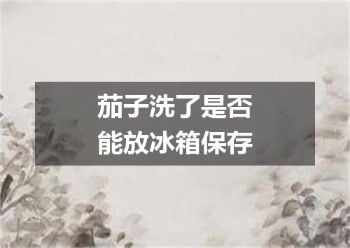 茄子洗了是否能放冰箱保存