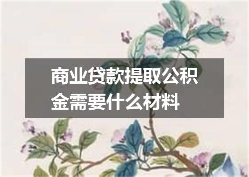 商业贷款提取公积金需要什么材料