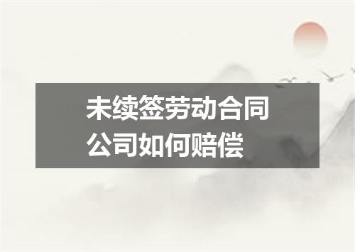 未续签劳动合同公司如何赔偿