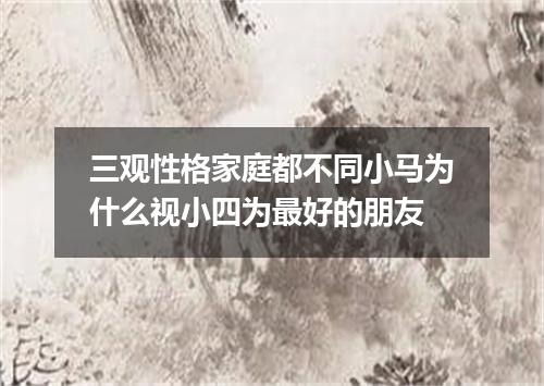 三观性格家庭都不同小马为什么视小四为最好的朋友