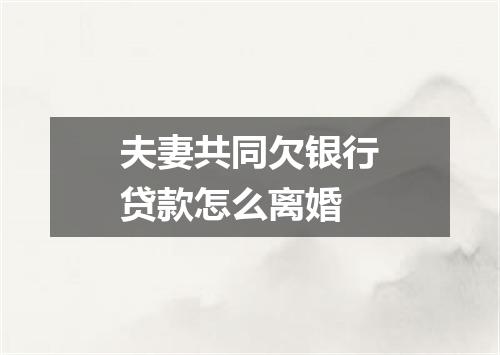 夫妻共同欠银行贷款怎么离婚