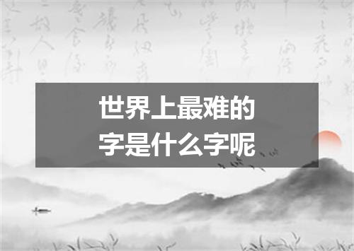 世界上最难的字是什么字呢