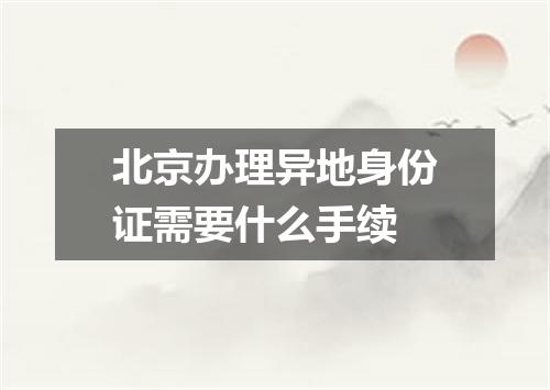 北京办理异地身份证需要什么手续