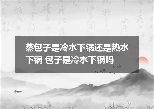 蒸包子是冷水下锅还是热水下锅 包子是冷水下锅吗