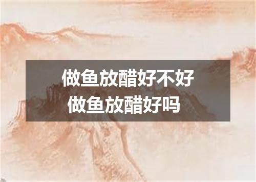 做鱼放醋好不好 做鱼放醋好吗